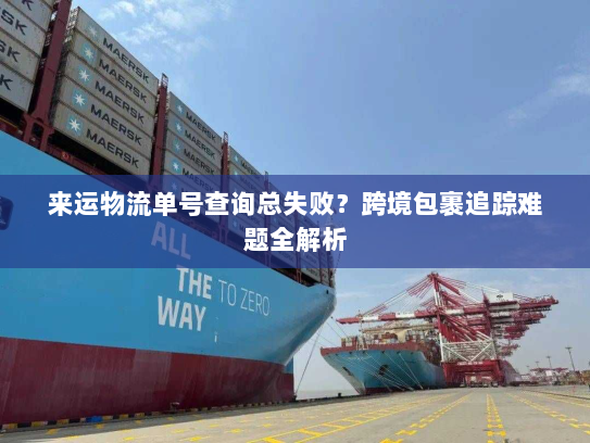 来运物流单号查询总失败?跨境包裹追踪难题全解析 来运物流单号查询总失败?跨境包裹追踪难题全解析