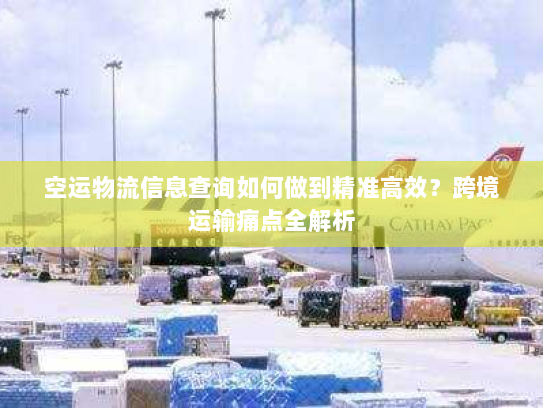 空运物流信息查询如何做到精准高效?跨境运输痛点全解析 空运物流信息查询如何做到精准高效?跨境运输痛点全解析