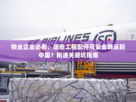 物业企业必看,哪些工程配件可安全转运到中国?附通关避坑指南 物业企业必看,哪些工程配件可安全转运到中国?附通关避坑指南