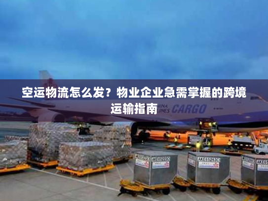 空运物流怎么发?物业企业急需掌握的跨境运输指南 空运物流怎么发?物业企业急需掌握的跨境运输指南