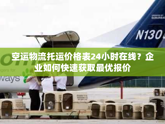 空运物流托运价格表24小时在线？企业如何快速获取最优报价