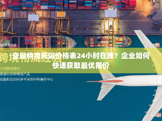 空运物流托运价格表24小时在线?企业如何快速获取最优报价 空运物流托运价格表24小时在线?企业如何快速获取最优报价