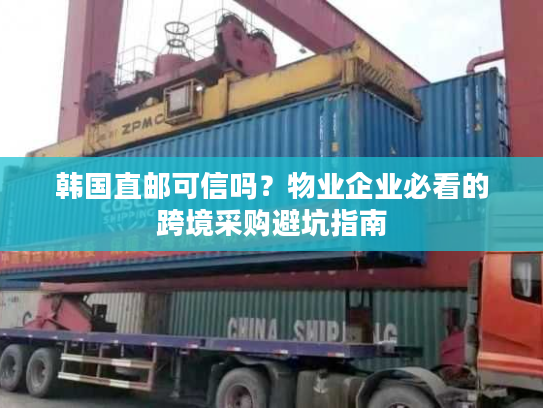 韩国直邮可信吗?物业企业必看的跨境采购避坑指南 韩国直邮可信吗?物业企业必看的跨境采购避坑指南