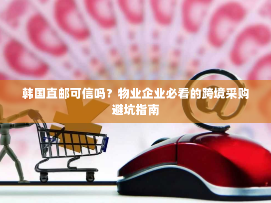 韩国直邮可信吗?物业企业必看的跨境采购避坑指南 韩国直邮可信吗?物业企业必看的跨境采购避坑指南