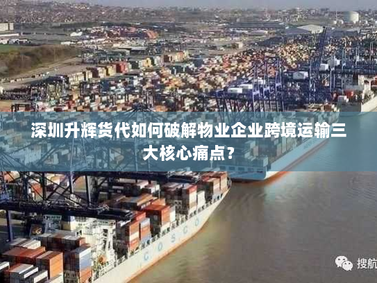 深圳升辉货代如何破解物业企业跨境运输三大核心痛点? 深圳升辉货代如何破解物业企业跨境运输三大核心痛点?