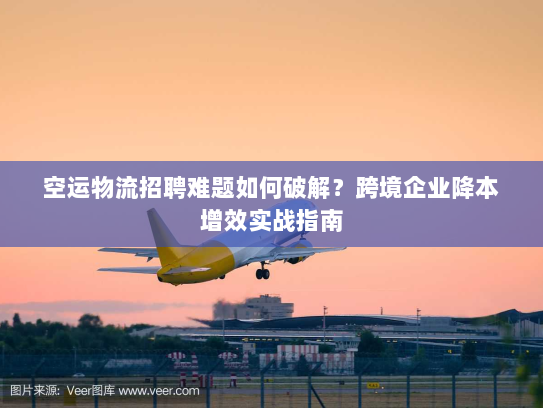 空运物流招聘难题如何破解?跨境企业降本增效实战指南 空运物流招聘难题如何破解?跨境企业降本增效实战指南