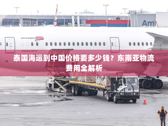 泰国海运到中国价格要多少钱?东南亚物流费用全解析 泰国海运到中国价格要多少钱?东南亚物流费用全解析