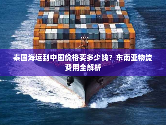 泰国海运到中国价格要多少钱?东南亚物流费用全解析 泰国海运到中国价格要多少钱?东南亚物流费用全解析