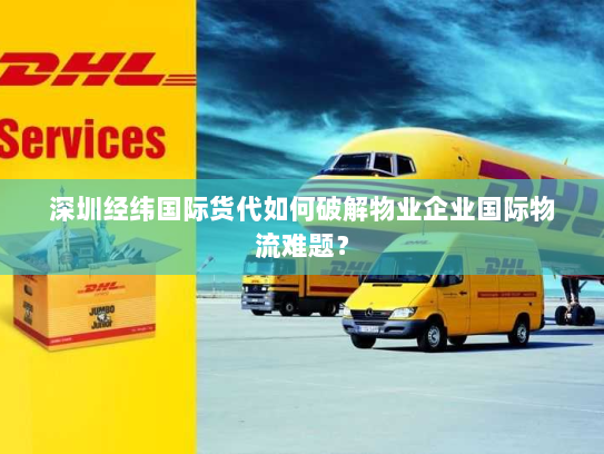 深圳经纬国际货代如何破解物业企业国际物流难题? 深圳经纬国际货代如何破解物业企业国际物流难题?
