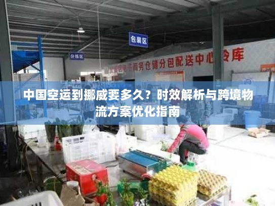 中国空运到挪威要多久?时效解析与跨境物流方案优化指南 中国空运到挪威要多久?时效解析与跨境物流方案优化指南