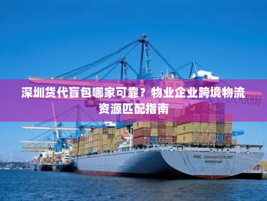 深圳货代盲包哪家可靠?物业企业跨境物流资源匹配指南 深圳货代盲包哪家可靠?物业企业跨境物流资源匹配指南