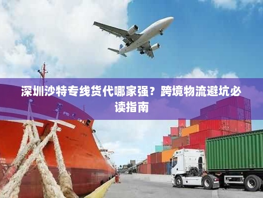深圳沙特专线货代哪家强?跨境物流避坑必读指南 深圳沙特专线货代哪家强?跨境物流避坑必读指南
