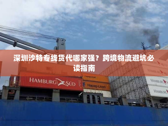 深圳沙特专线货代哪家强?跨境物流避坑必读指南 深圳沙特专线货代哪家强?跨境物流避坑必读指南