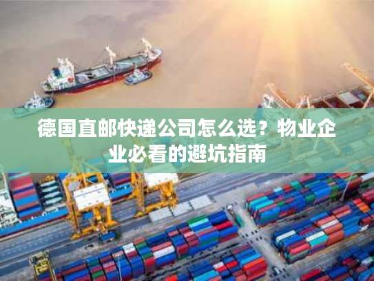 德国直邮快递公司怎么选？物业企业必看的避坑指南