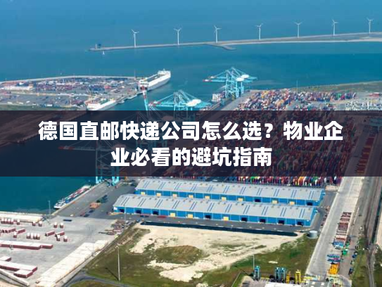 德国直邮快递公司怎么选？物业企业必看的避坑指南