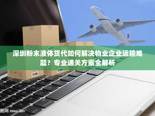 深圳粉末液体货代如何解决物业企业运输难题?专业通关方案全解析 深圳粉末液体货代如何解决物业企业运输难题?专业通关方案全解析