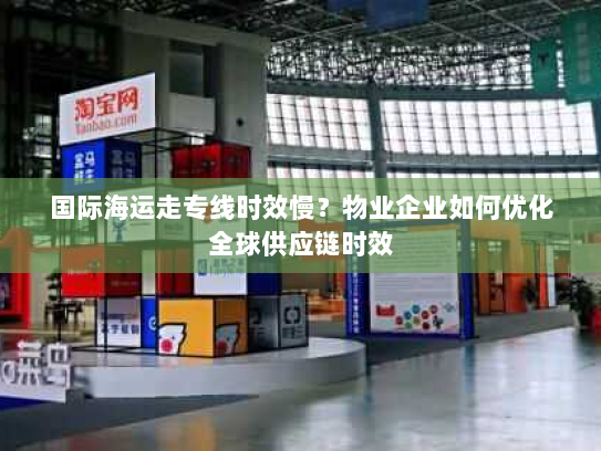 国际海运走专线时效慢？物业企业如何优化全球供应链时效