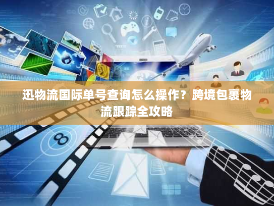 迅物流国际单号查询怎么操作?跨境包裹物流跟踪全攻略 迅物流国际单号查询怎么操作?跨境包裹物流跟踪全攻略