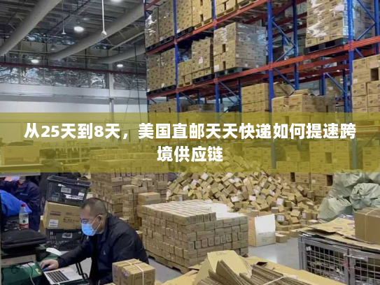 从25天到8天，美国直邮天天快递如何提速跨境供应链