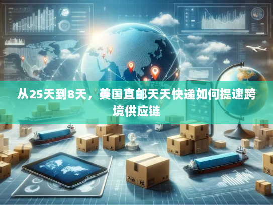 从25天到8天，美国直邮天天快递如何提速跨境供应链