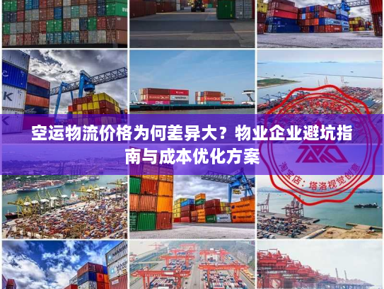 空运物流价格为何差异大？物业企业避坑指南与成本优化方案