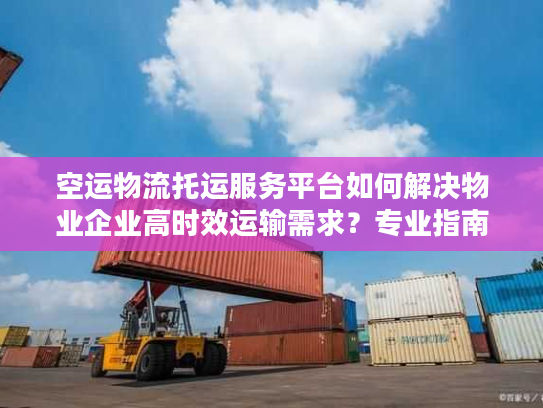 空运物流托运服务平台如何解决物业企业高时效运输需求？专业指南来了