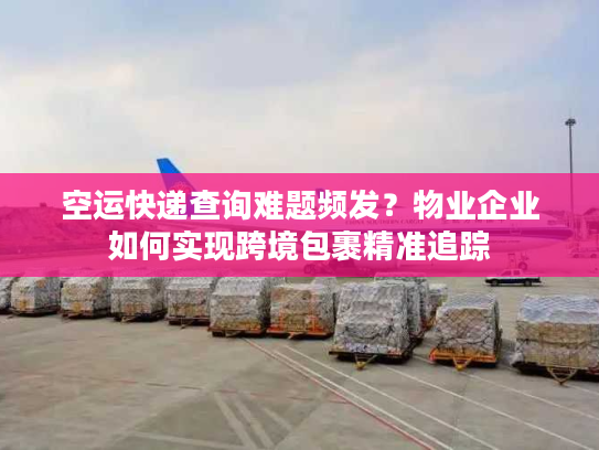 空运快递查询难题频发？物业企业如何实现跨境包裹精准追踪
