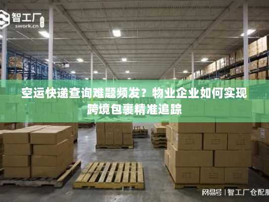 空运快递查询难题频发？物业企业如何实现跨境包裹精准追踪