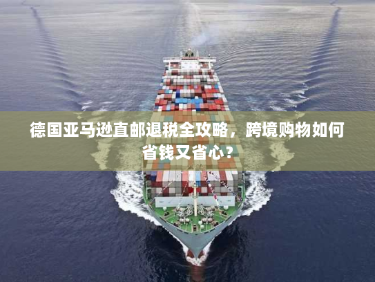 德国亚马逊直邮退税全攻略,跨境购物如何省钱又省心? 德国亚马逊直邮退税全攻略,跨境购物如何省钱又省心?