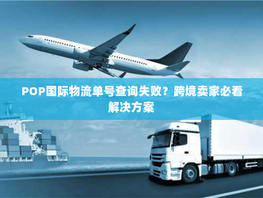 POP国际物流单号查询失败?跨境卖家必看解决方案 POP国际物流单号查询失败?跨境卖家必看解决方案