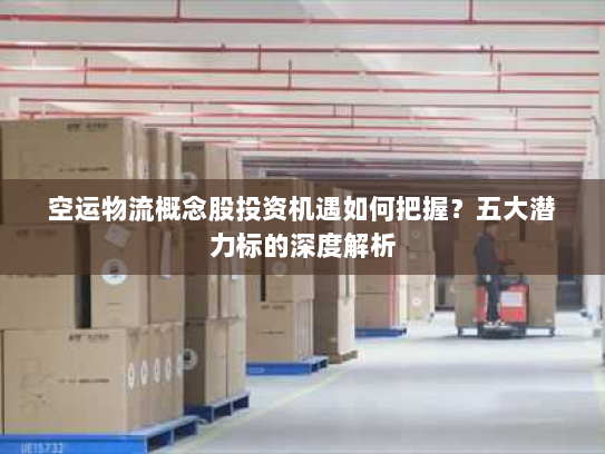 空运物流概念股投资机遇如何把握?五大潜力标的深度解析 空运物流概念股投资机遇如何把握?五大潜力标的深度解析