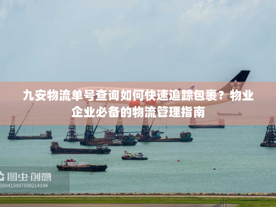 九安物流单号查询如何快速追踪包裹？物业企业必备的物流管理指南