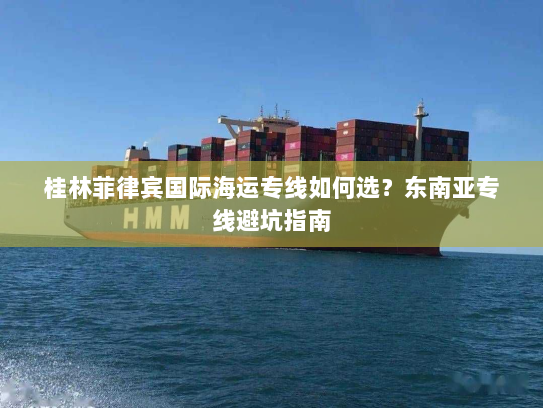 桂林菲律宾国际海运专线如何选?东南亚专线避坑指南 桂林菲律宾国际海运专线如何选?东南亚专线避坑指南