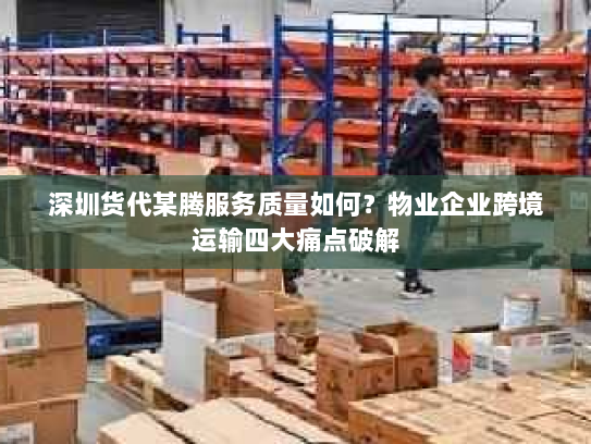 深圳货代某腾服务质量如何?物业企业跨境运输四大痛点破解 深圳货代某腾服务质量如何?物业企业跨境运输四大痛点破解
