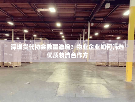深圳货代协会数量激增?物业企业如何筛选优质物流合作方 深圳货代协会数量激增?物业企业如何筛选优质物流合作方