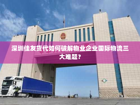 深圳佳友货代如何破解物业企业国际物流三大难题? 深圳佳友货代如何破解物业企业国际物流三大难题?