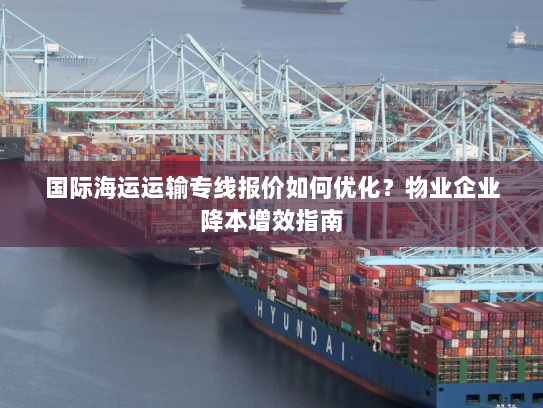 国际海运运输专线报价如何优化?物业企业降本增效指南 国际海运运输专线报价如何优化?物业企业降本增效指南
