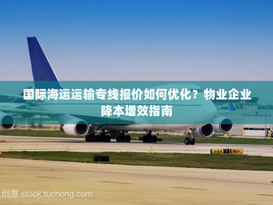国际海运运输专线报价如何优化？物业企业降本增效指南