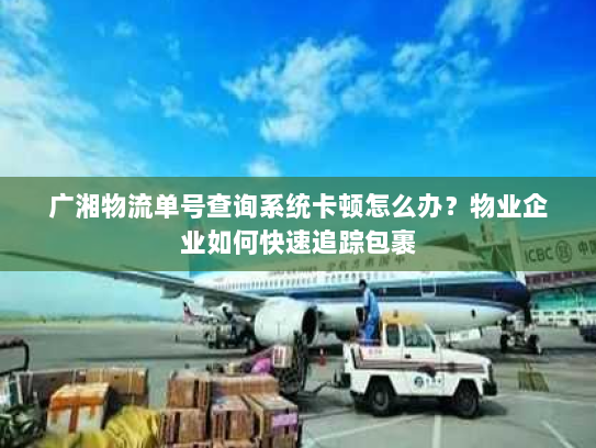 广湘物流单号查询系统卡顿怎么办?物业企业如何快速追踪包裹 广湘物流单号查询系统卡顿怎么办?物业企业如何快速追踪包裹
