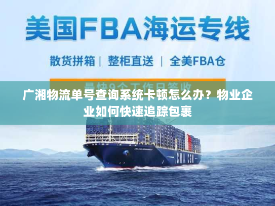 广湘物流单号查询系统卡顿怎么办?物业企业如何快速追踪包裹 广湘物流单号查询系统卡顿怎么办?物业企业如何快速追踪包裹