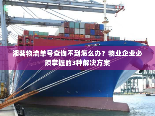 湘荟物流单号查询不到怎么办？物业企业必须掌握的3种解决方案