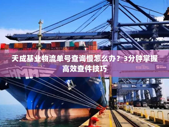 天成基业物流单号查询慢怎么办？3分钟掌握高效查件技巧