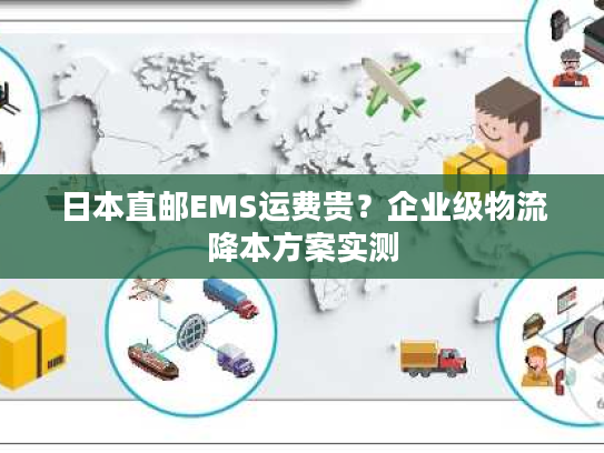 日本直邮EMS运费贵?企业级物流降本方案实测 日本直邮EMS运费贵?企业级物流降本方案实测