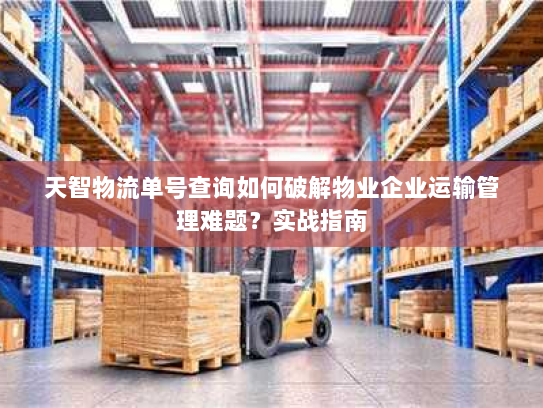 天智物流单号查询如何破解物业企业运输管理难题?实战指南 天智物流单号查询如何破解物业企业运输管理难题?实战指南