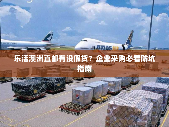 乐活澳洲直邮有没假货?企业采购必看防坑指南 乐活澳洲直邮有没假货?企业采购必看防坑指南