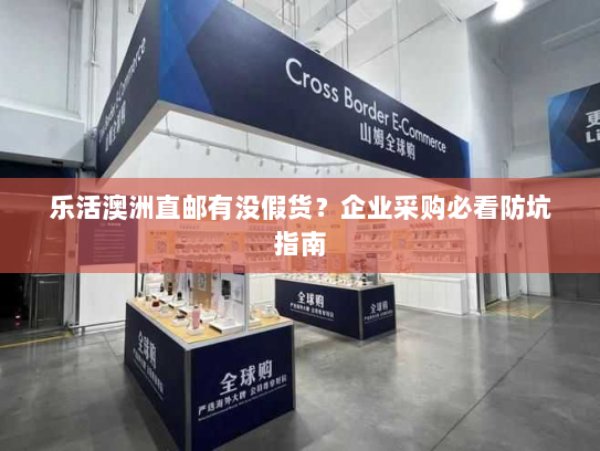 乐活澳洲直邮有没假货?企业采购必看防坑指南 乐活澳洲直邮有没假货?企业采购必看防坑指南