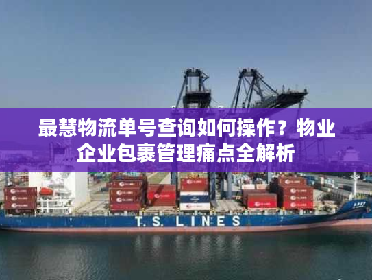 最慧物流单号查询如何操作？物业企业包裹管理痛点全解析
