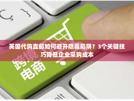 英国代购直邮如何避开隐藏陷阱?3个关键技巧降低企业采购成本 英国代购直邮如何避开隐藏陷阱?3个关键技巧降低企业采购成本