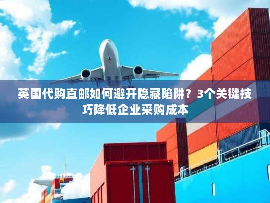 英国代购直邮如何避开隐藏陷阱?3个关键技巧降低企业采购成本 英国代购直邮如何避开隐藏陷阱?3个关键技巧降低企业采购成本
