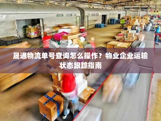晟通物流单号查询怎么操作?物业企业运输状态跟踪指南 晟通物流单号查询怎么操作?物业企业运输状态跟踪指南